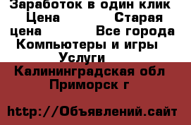 Заработок в один клик › Цена ­ 1 000 › Старая цена ­ 1 000 - Все города Компьютеры и игры » Услуги   . Калининградская обл.,Приморск г.